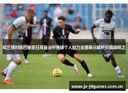 哈兰德对阵巴黎圣日耳曼法甲赛场个人能力全面展示解析价值巅峰之 哈兰德对阵巴黎圣日耳曼法甲赛场个人能力全面展示解析价值巅峰之